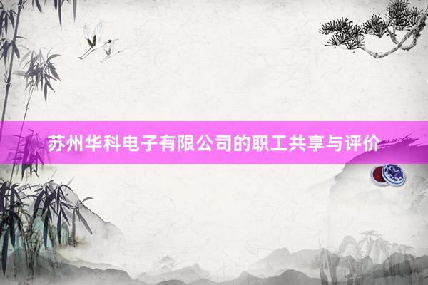 苏州华科电子有限公司的职工共享与评价